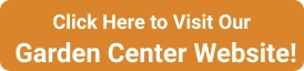 Click Here to Visit Our Garden Center Website!