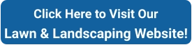 Click Here to Visit Our Lawn & Landscaping Website!